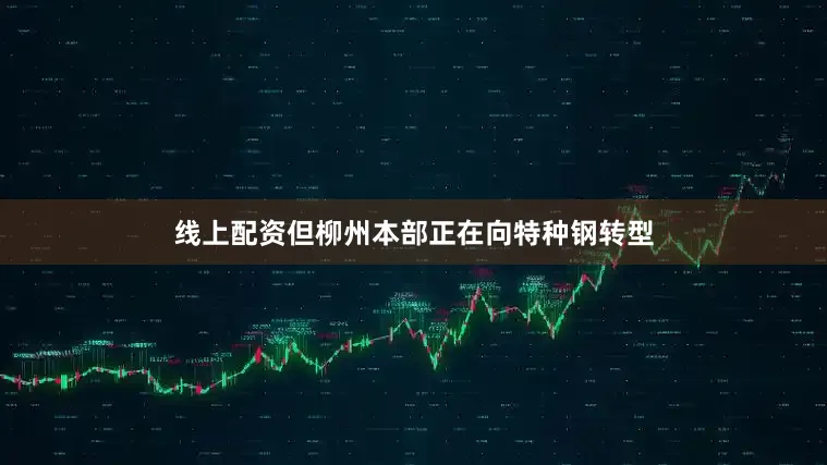 线上配资但柳州本部正在向特种钢转型