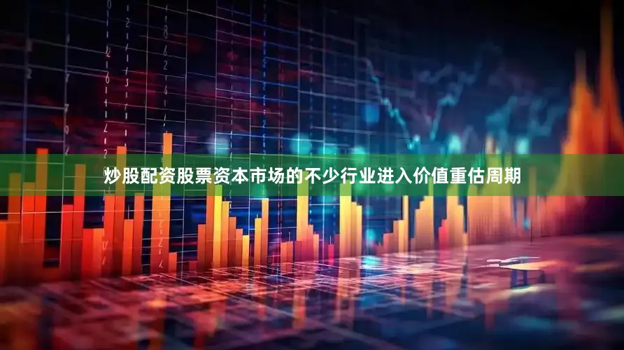炒股配资股票资本市场的不少行业进入价值重估周期