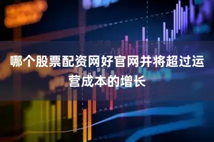 哪个股票配资网好官网并将超过运营成本的增长