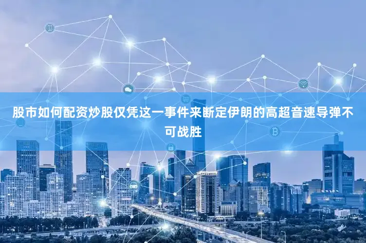 股市如何配资炒股仅凭这一事件来断定伊朗的高超音速导弹不可战胜