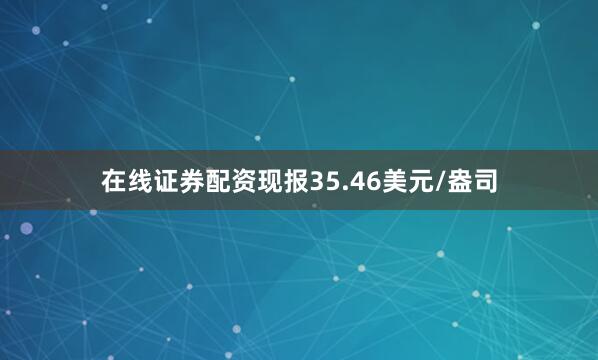 在线证券配资现报35.46美元/盎司