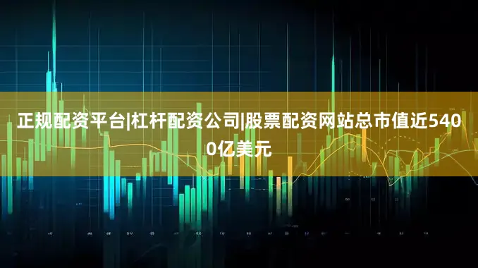 正规配资平台|杠杆配资公司|股票配资网站总市值近5400亿美元