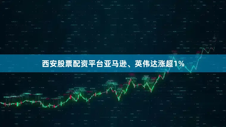 西安股票配资平台亚马逊、英伟达涨超1%