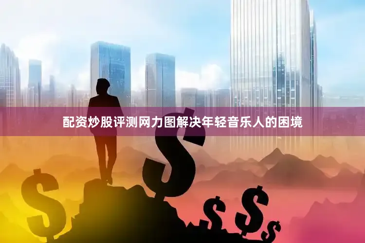 配资炒股评测网力图解决年轻音乐人的困境