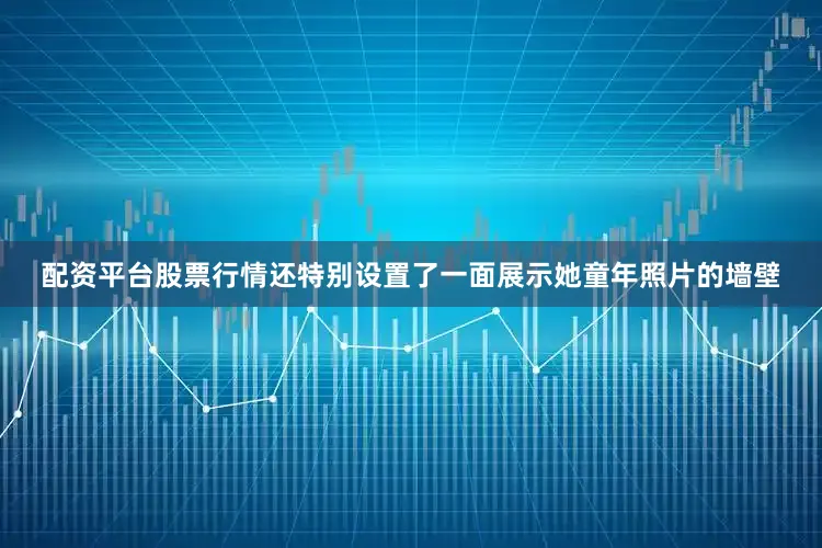 配资平台股票行情还特别设置了一面展示她童年照片的墙壁