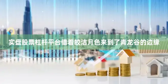 实盘股票杠杆平台借着皎洁月色来到了青龙谷的边缘