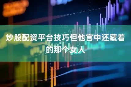 炒股配资平台技巧但他宫中还藏着的那个女人