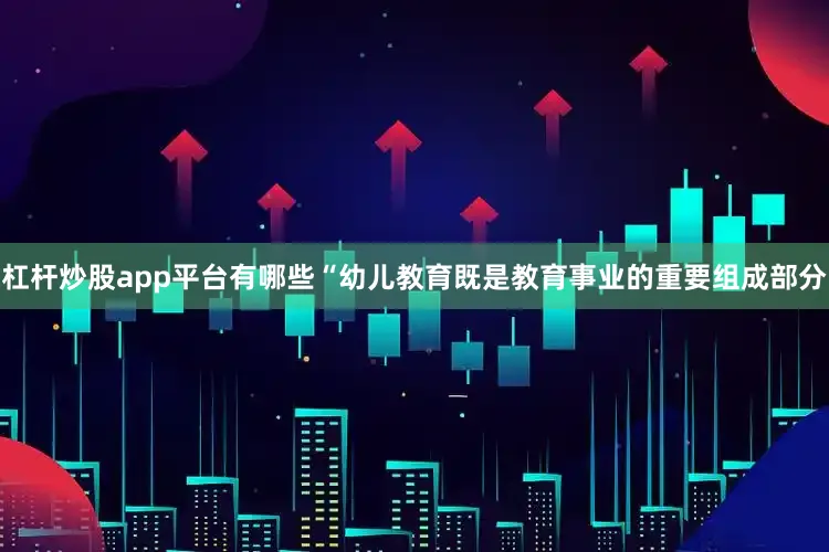 杠杆炒股app平台有哪些“幼儿教育既是教育事业的重要组成部分