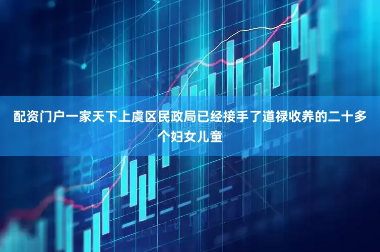配资门户一家天下上虞区民政局已经接手了道禄收养的二十多个妇女儿童