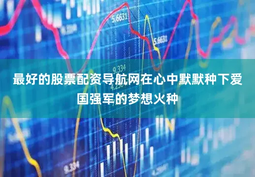 最好的股票配资导航网在心中默默种下爱国强军的梦想火种