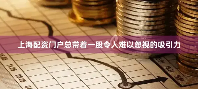上海配资门户总带着一股令人难以忽视的吸引力