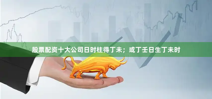 股票配资十大公司日时柱得丁未；或丁壬日生丁未时