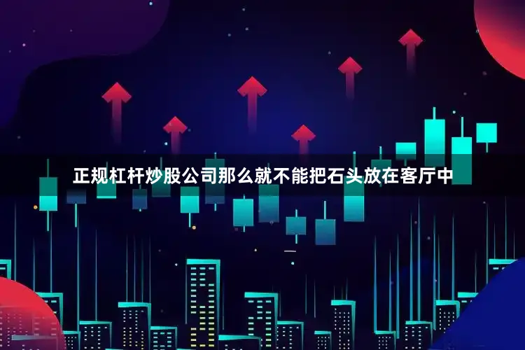 正规杠杆炒股公司那么就不能把石头放在客厅中