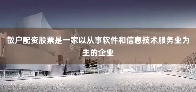 散户配资股票是一家以从事软件和信息技术服务业为主的企业