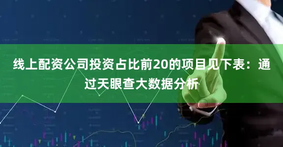 线上配资公司投资占比前20的项目见下表：通过天眼查大数据分析