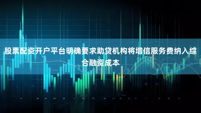 股票配资开户平台明确要求助贷机构将增信服务费纳入综合融资成本