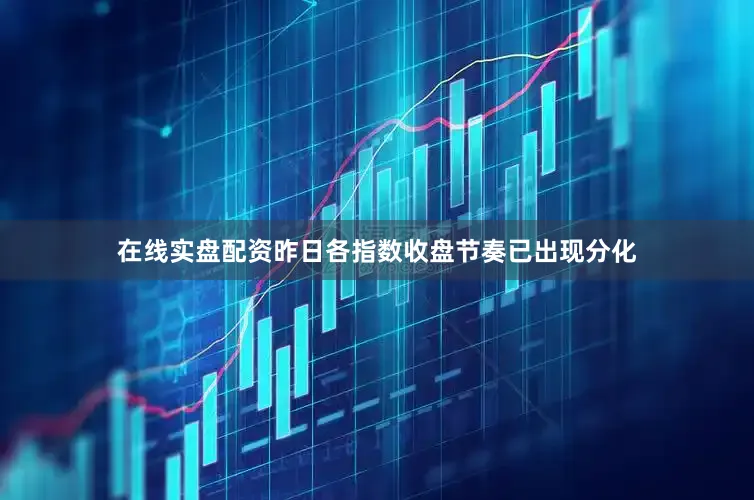 在线实盘配资昨日各指数收盘节奏已出现分化