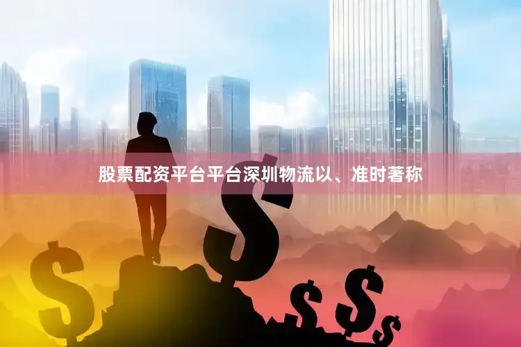 股票配资平台平台深圳物流以、准时著称