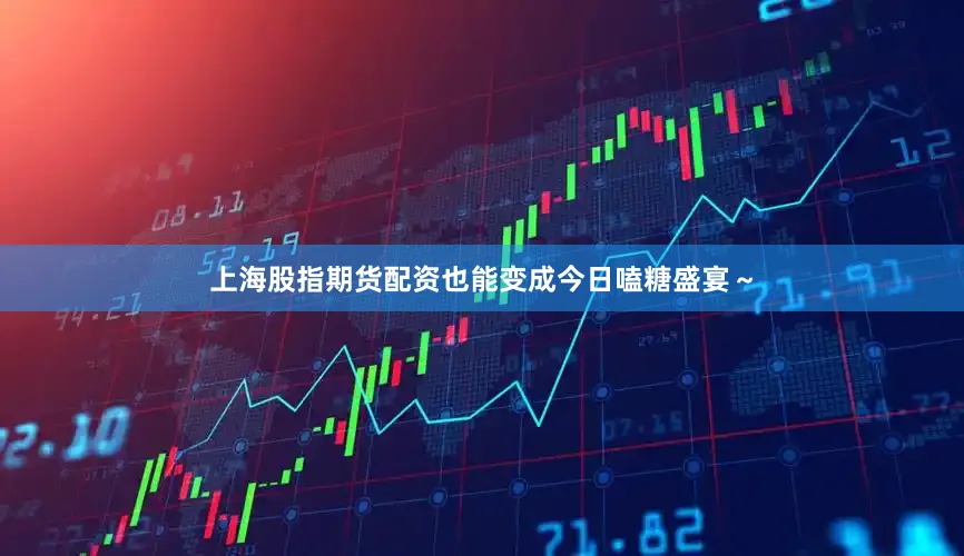上海股指期货配资也能变成今日嗑糖盛宴～