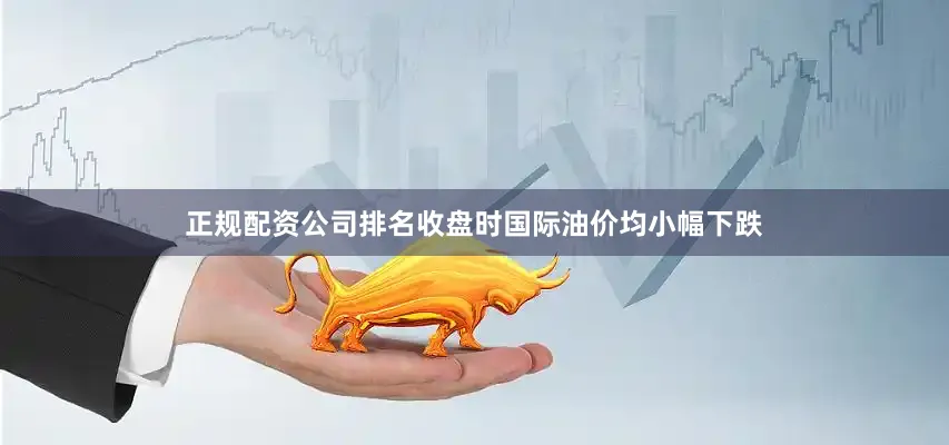 正规配资公司排名收盘时国际油价均小幅下跌