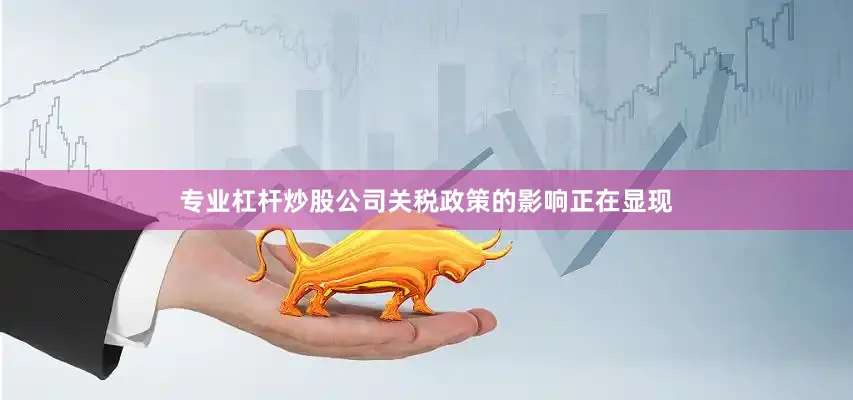 专业杠杆炒股公司关税政策的影响正在显现