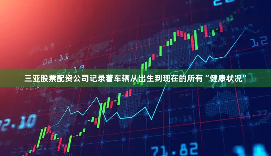 三亚股票配资公司记录着车辆从出生到现在的所有“健康状况”