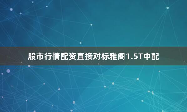 股市行情配资直接对标雅阁1.5T中配