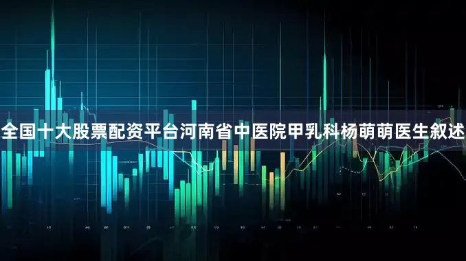 全国十大股票配资平台河南省中医院甲乳科杨萌萌医生叙述