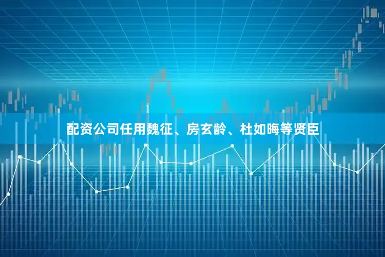 配资公司任用魏征、房玄龄、杜如晦等贤臣