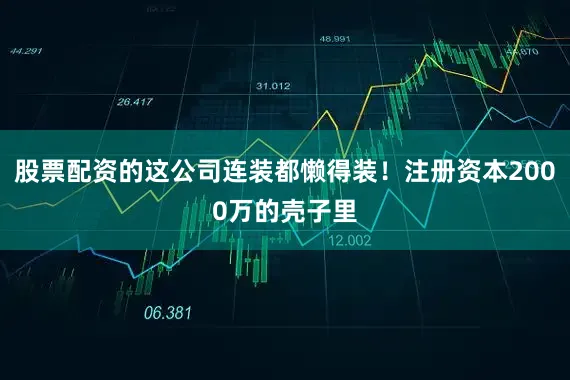 股票配资的这公司连装都懒得装！注册资本2000万的壳子里