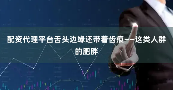配资代理平台舌头边缘还带着齿痕——这类人群的肥胖