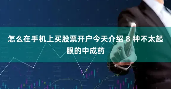 怎么在手机上买股票开户今天介绍 8 种不太起眼的中成药