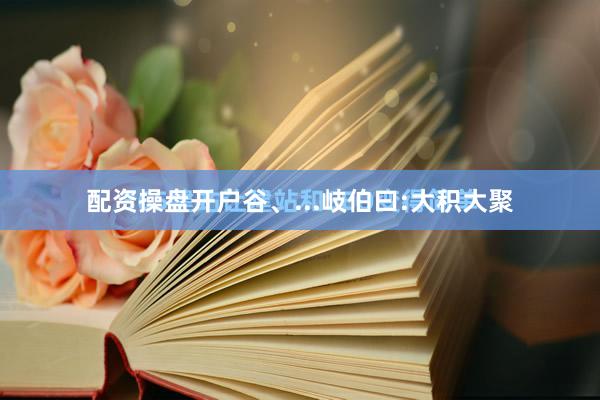 配资操盘开户谷、...岐伯曰:大积大聚