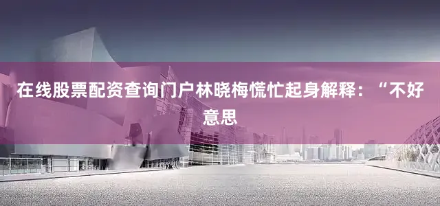 在线股票配资查询门户林晓梅慌忙起身解释：“不好意思