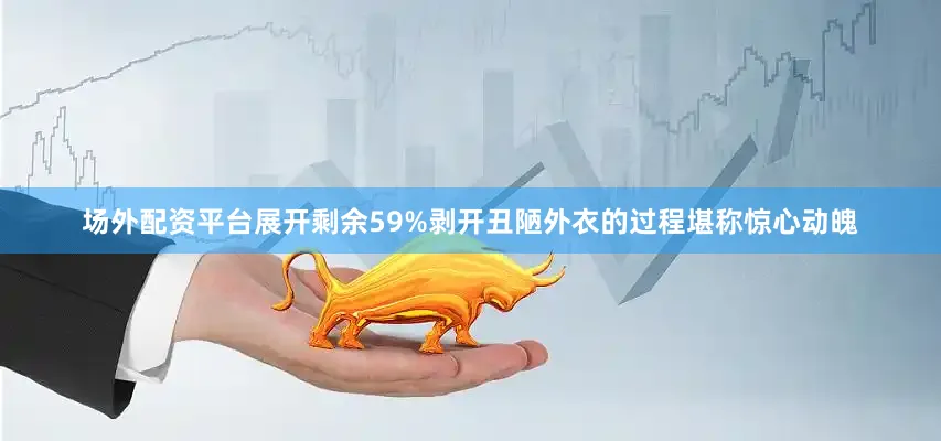 场外配资平台展开剩余59%剥开丑陋外衣的过程堪称惊心动魄