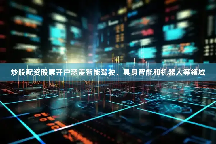 炒股配资股票开户涵盖智能驾驶、具身智能和机器人等领域