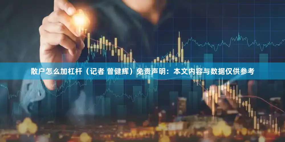 散户怎么加杠杆（记者 曾健辉）免责声明：本文内容与数据仅供参考