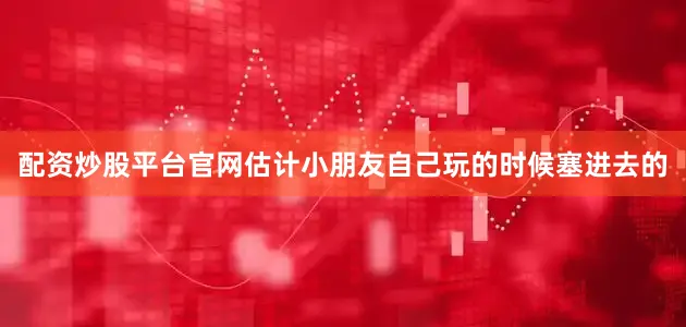 配资炒股平台官网估计小朋友自己玩的时候塞进去的