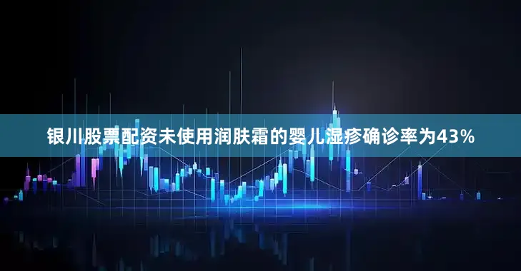 银川股票配资未使用润肤霜的婴儿湿疹确诊率为43%