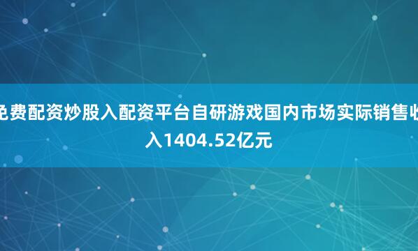 免费配资炒股入配资平台自研游戏国内市场实际销售收入1404.52亿元