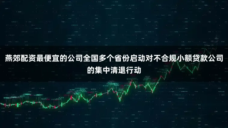 燕郊配资最便宜的公司全国多个省份启动对不合规小额贷款公司的集中清退行动