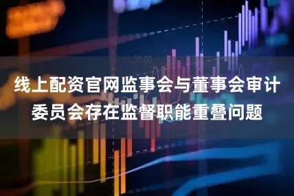 线上配资官网监事会与董事会审计委员会存在监督职能重叠问题