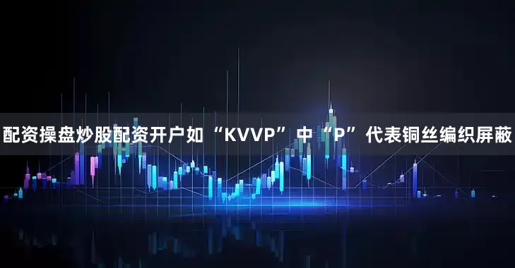 配资操盘炒股配资开户如 “KVVP” 中 “P” 代表铜丝编织屏蔽
