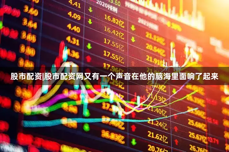 股市配资|股市配资网又有一个声音在他的脑海里面响了起来