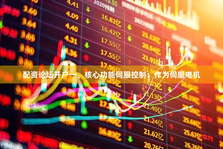 配资论坛开户一、核心功能伺服控制：作为伺服电机