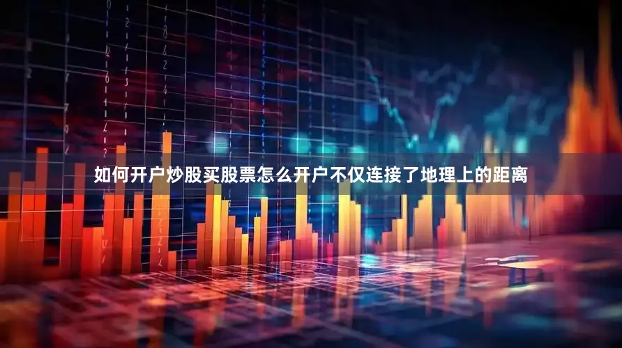 如何开户炒股买股票怎么开户不仅连接了地理上的距离