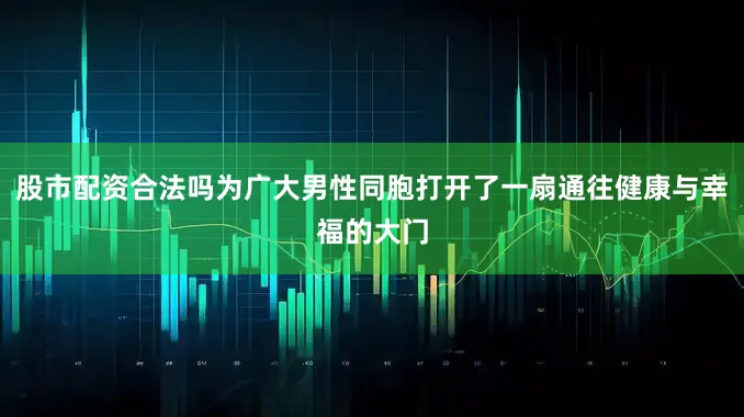 股市配资合法吗为广大男性同胞打开了一扇通往健康与幸福的大门