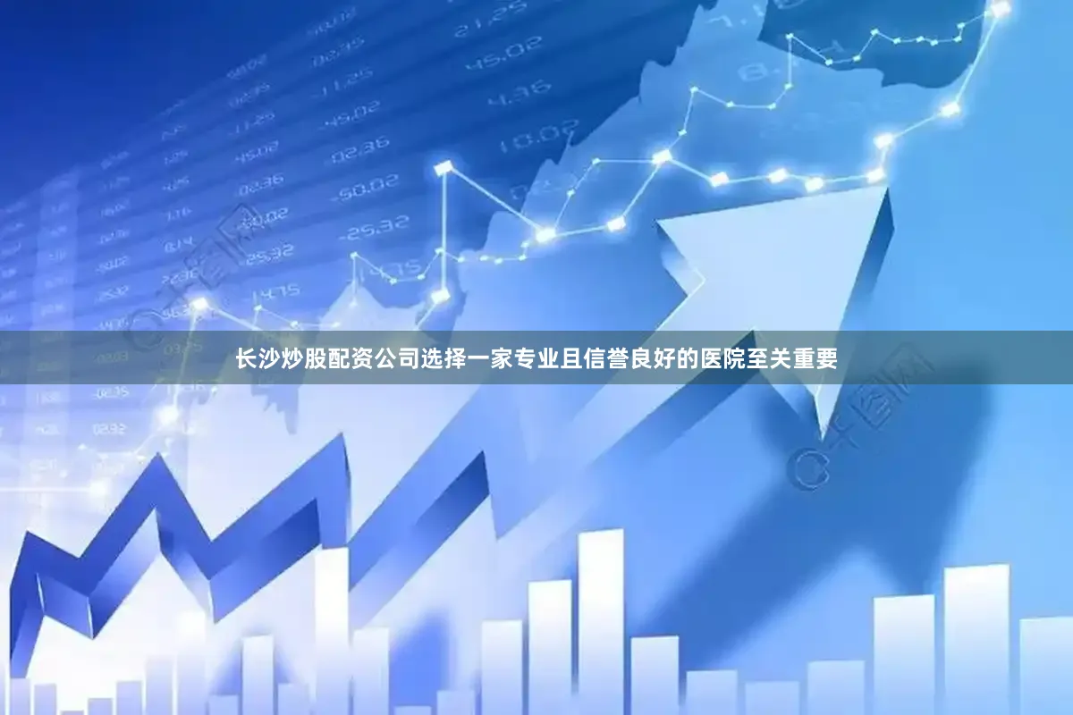 长沙炒股配资公司选择一家专业且信誉良好的医院至关重要