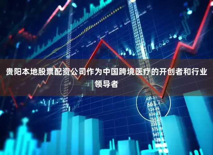 贵阳本地股票配资公司作为中国跨境医疗的开创者和行业领导者