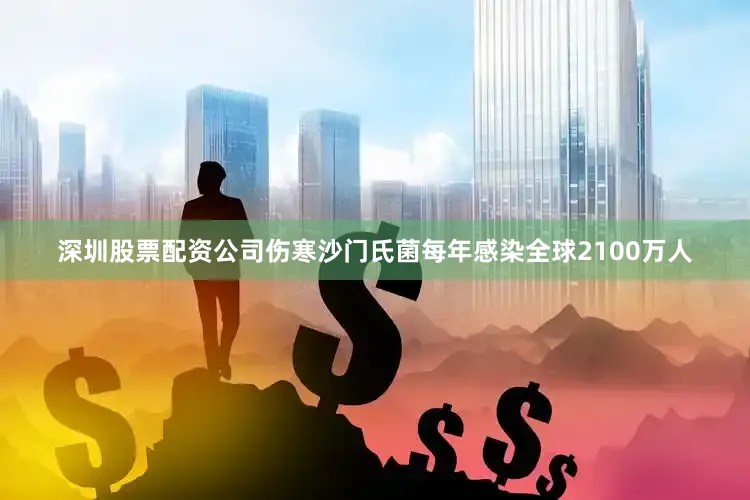 深圳股票配资公司伤寒沙门氏菌每年感染全球2100万人